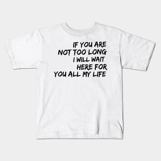 if you are not too long I will wait here for you all my life Kids T-Shirt by GMAT